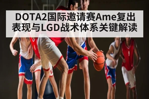 DOTA2国际邀请赛Ame复出表现与LGD战术体系关键解读 - kaiyun