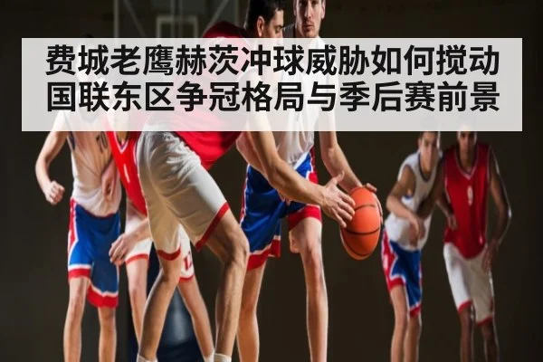 费城老鹰赫茨冲球威胁如何搅动国联东区争冠格局与季后赛前景 - kaiyun