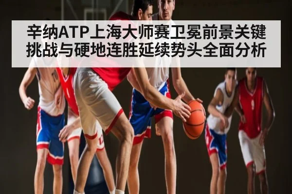 辛纳ATP上海大师赛卫冕前景关键挑战与硬地连胜延续势头全面分析 - kaiyun