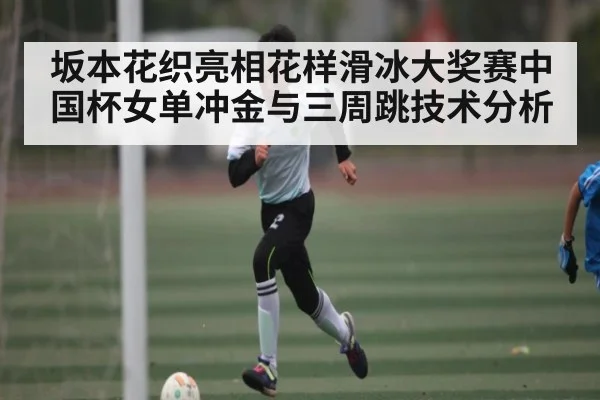 坂本花织亮相花样滑冰大奖赛中国杯女单冲金与三周跳技术分析 - kaiyun