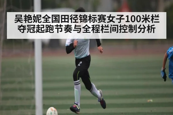 吴艳妮全国田径锦标赛女子100米栏夺冠起跑节奏与全程栏间控制分析 - kaiyun
