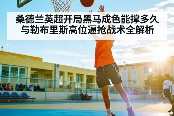 桑德兰英超开局黑马成色能撑多久与勒布里斯高位逼抢战术全解析 - kaiyun