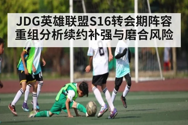 JDG英雄联盟S16转会期阵容重组分析续约补强与磨合风险