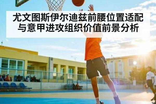 尤文图斯伊尔迪兹前腰位置适配与意甲进攻组织价值前景分析