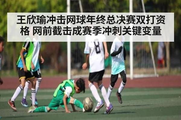 王欣瑜冲击网球年终总决赛双打资格 网前截击成赛季冲刺关键变量 | kaiyun